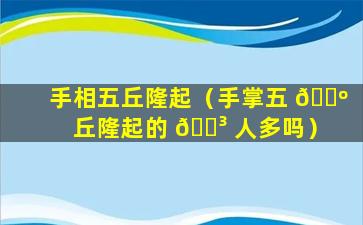 手相五丘隆起（手掌五 🌺 丘隆起的 🌳 人多吗）
